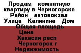 Продам 3-комнатную квартиру в Черногорске › Район ­ автовокзал › Улица ­ Калинина › Дом ­ 2 › Общая площадь ­ 64 › Цена ­ 2 200 000 - Хакасия респ., Черногорск г. Недвижимость » Квартиры продажа   . Хакасия респ.,Черногорск г.